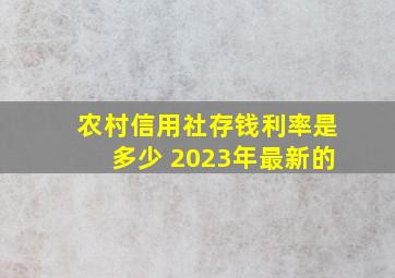 农村信用社存钱利率是多少 2023年最新的